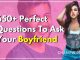 650+ Perfect Questions To Ask Your Boyfriend Now
